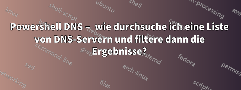 Powershell DNS – wie durchsuche ich eine Liste von DNS-Servern und filtere dann die Ergebnisse?