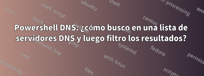 Powershell DNS: ¿cómo busco en una lista de servidores DNS y luego filtro los resultados?