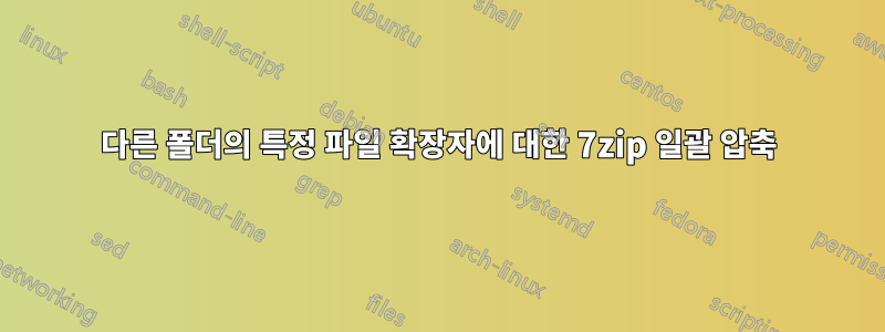 다른 폴더의 특정 파일 확장자에 대한 7zip 일괄 압축