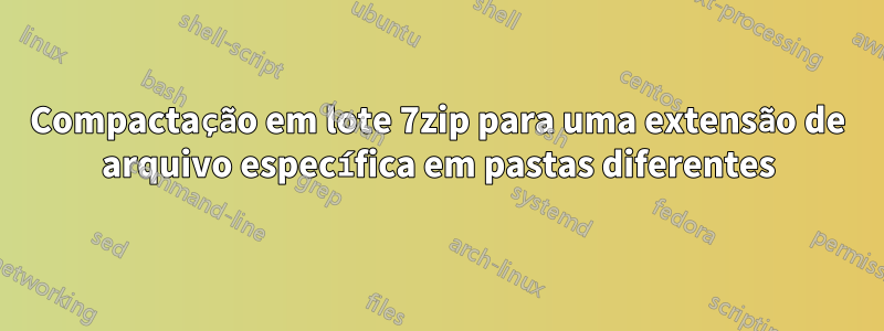 Compactação em lote 7zip para uma extensão de arquivo específica em pastas diferentes