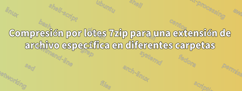 Compresión por lotes 7zip para una extensión de archivo específica en diferentes carpetas