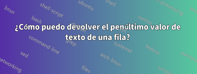 ¿Cómo puedo devolver el penúltimo valor de texto de una fila?