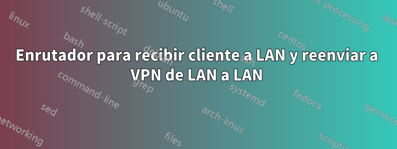 Enrutador para recibir cliente a LAN y reenviar a VPN de LAN a LAN