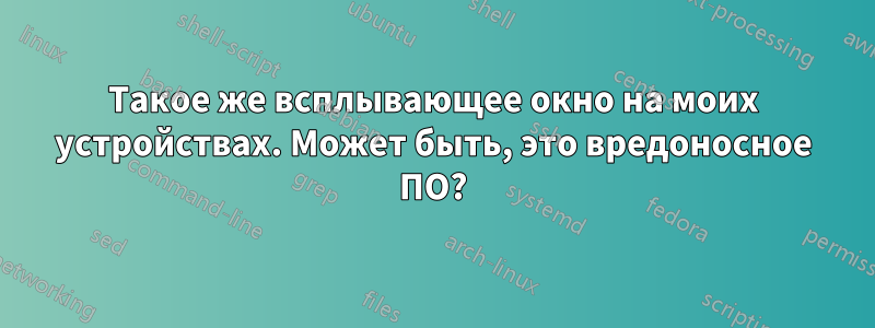 Такое же всплывающее окно на моих устройствах. Может быть, это вредоносное ПО?