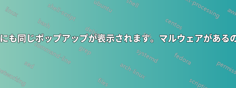 私のデバイスにも同じポップアップが表示されます。マルウェアがあるのでしょうか?