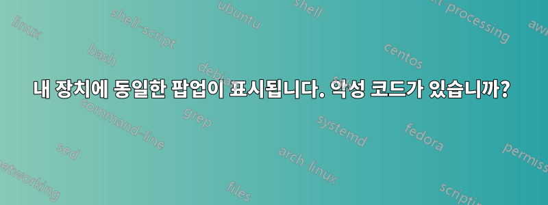 내 장치에 동일한 팝업이 표시됩니다. 악성 코드가 있습니까?