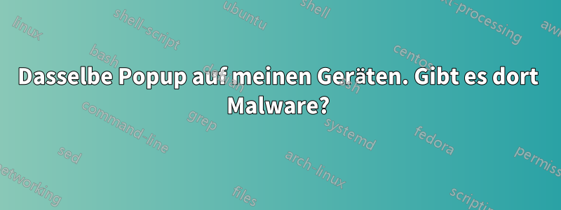 Dasselbe Popup auf meinen Geräten. Gibt es dort Malware?