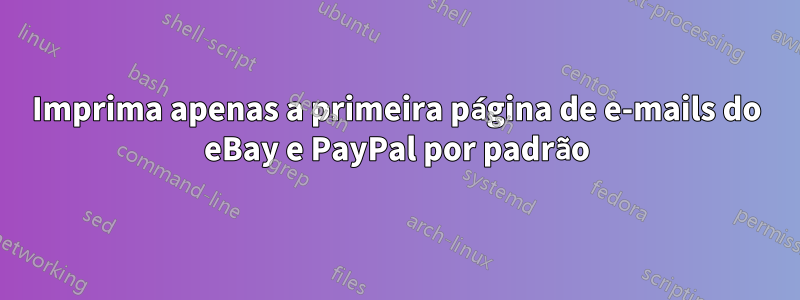 Imprima apenas a primeira página de e-mails do eBay e PayPal por padrão