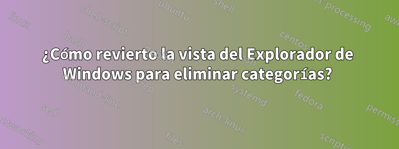 ¿Cómo revierto la vista del Explorador de Windows para eliminar categorías?