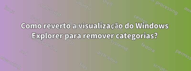 Como reverto a visualização do Windows Explorer para remover categorias?