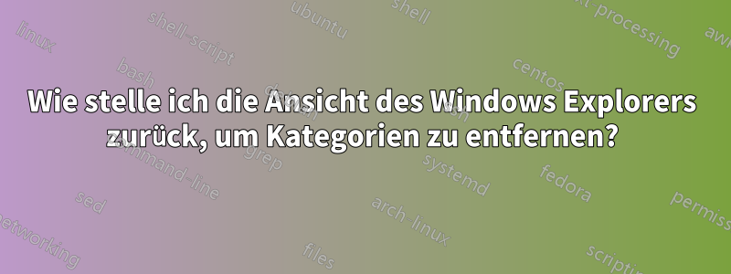 Wie stelle ich die Ansicht des Windows Explorers zurück, um Kategorien zu entfernen?