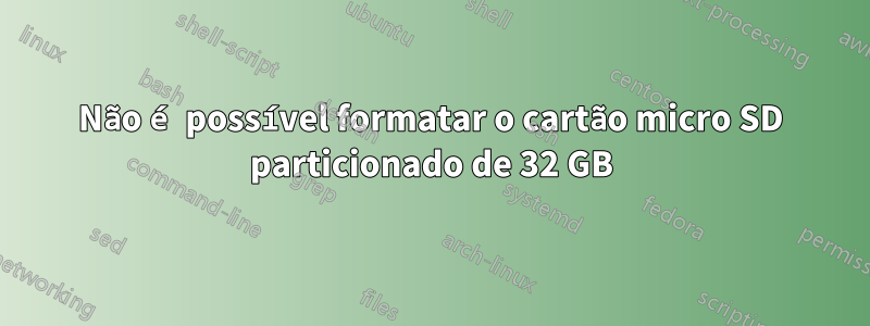 Não é possível formatar o cartão micro SD particionado de 32 GB