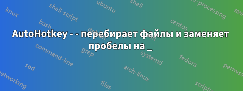 AutoHotkey - - перебирает файлы и заменяет пробелы на _