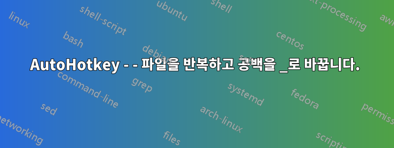 AutoHotkey - - 파일을 반복하고 공백을 _로 바꿉니다.