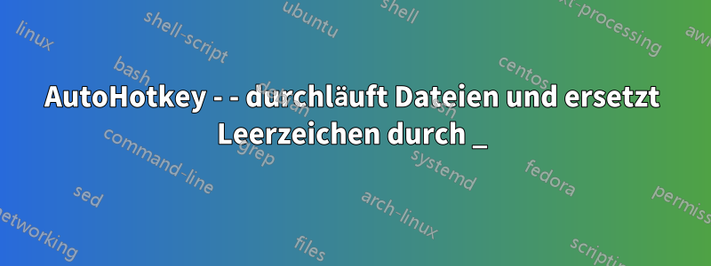 AutoHotkey - - durchläuft Dateien und ersetzt Leerzeichen durch _