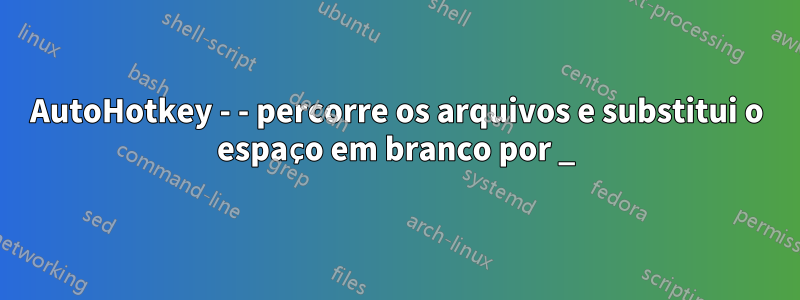 AutoHotkey - - percorre os arquivos e substitui o espaço em branco por _