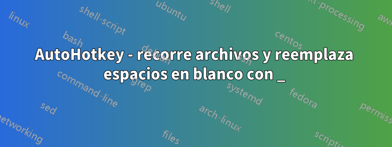 AutoHotkey - recorre archivos y reemplaza espacios en blanco con _