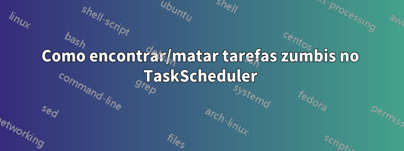 Como encontrar/matar tarefas zumbis no TaskScheduler