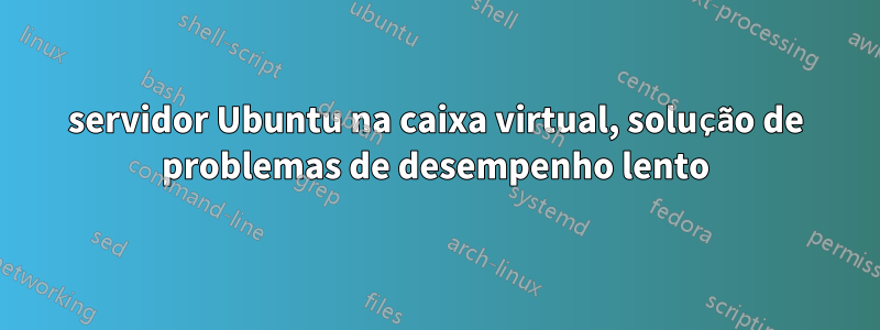 servidor Ubuntu na caixa virtual, solução de problemas de desempenho lento