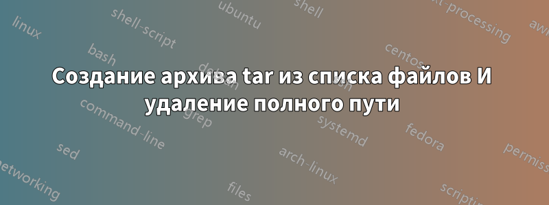 Создание архива tar из списка файлов И удаление полного пути