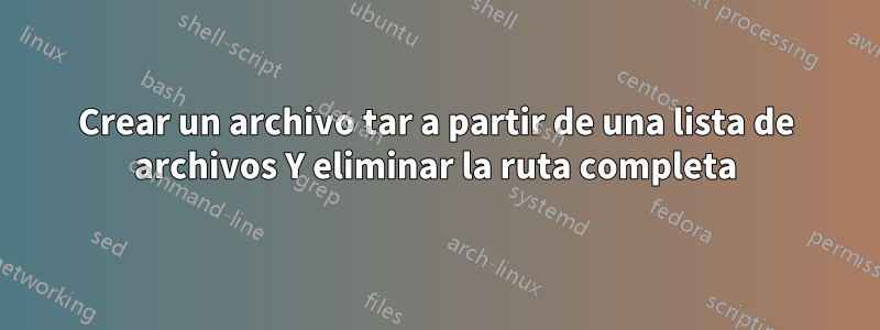 Crear un archivo tar a partir de una lista de archivos Y eliminar la ruta completa