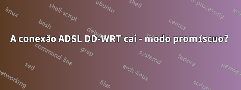 A conexão ADSL DD-WRT cai - modo promíscuo?