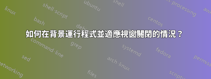 如何在背景運行程式並適應視窗關閉的情況？