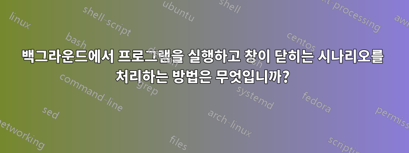 백그라운드에서 프로그램을 실행하고 창이 닫히는 시나리오를 처리하는 방법은 무엇입니까?