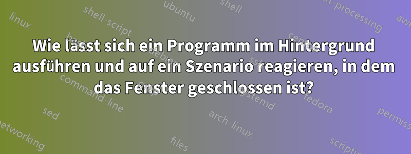 Wie lässt sich ein Programm im Hintergrund ausführen und auf ein Szenario reagieren, in dem das Fenster geschlossen ist?