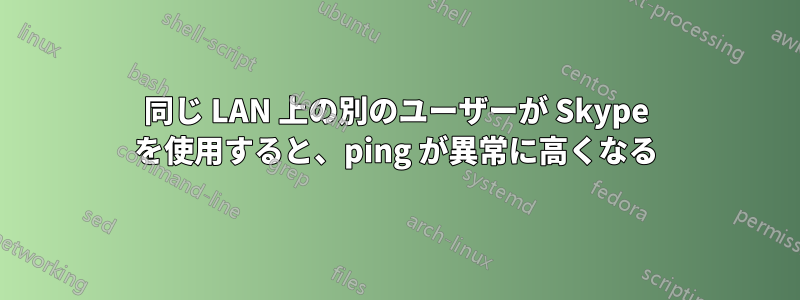 同じ LAN 上の別のユーザーが Skype を使用すると、ping が異常に高くなる