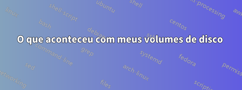O que aconteceu com meus volumes de disco