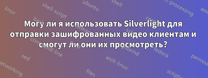 Могу ли я использовать Silverlight для отправки зашифрованных видео клиентам и смогут ли они их просмотреть?