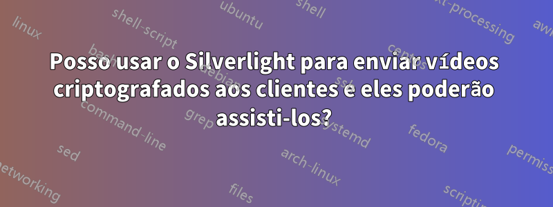 Posso usar o Silverlight para enviar vídeos criptografados aos clientes e eles poderão assisti-los?