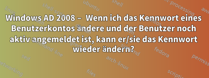 Windows AD 2008 – Wenn ich das Kennwort eines Benutzerkontos ändere und der Benutzer noch aktiv angemeldet ist, kann er/sie das Kennwort wieder ändern?
