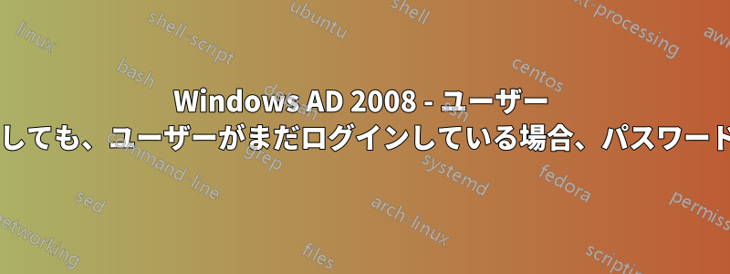 Windows AD 2008 - ユーザー アカウントのパスワードを変更しても、ユーザーがまだログインしている場合、パスワードを元に戻すことはできますか?