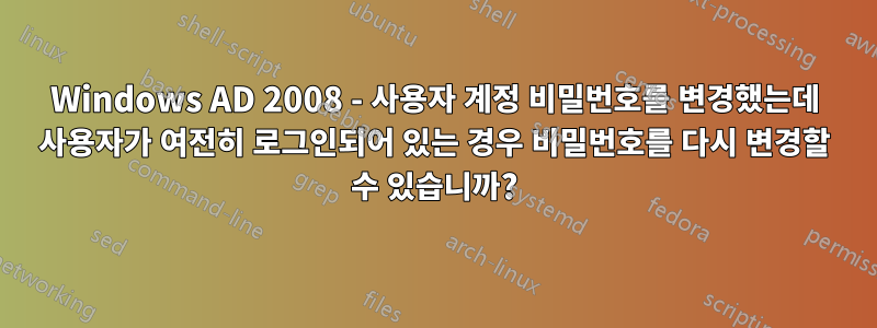 Windows AD 2008 - 사용자 계정 비밀번호를 변경했는데 사용자가 여전히 로그인되어 있는 경우 비밀번호를 다시 변경할 수 있습니까?
