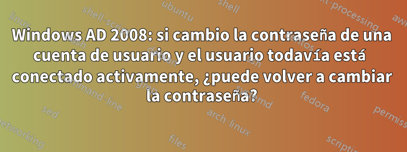 Windows AD 2008: si cambio la contraseña de una cuenta de usuario y el usuario todavía está conectado activamente, ¿puede volver a cambiar la contraseña?