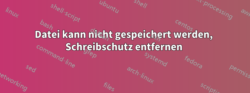 Datei kann nicht gespeichert werden, Schreibschutz entfernen