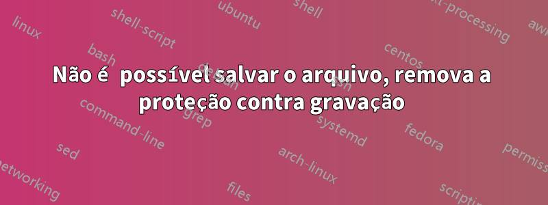 Não é possível salvar o arquivo, remova a proteção contra gravação