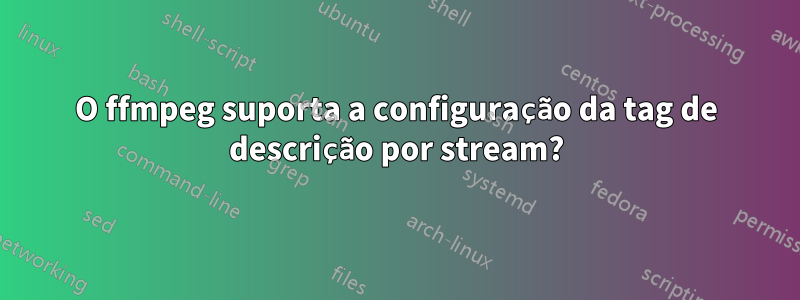 O ffmpeg suporta a configuração da tag de descrição por stream?