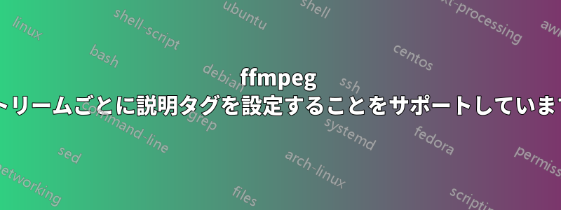 ffmpeg はストリームごとに説明タグを設定することをサポートしていますか?
