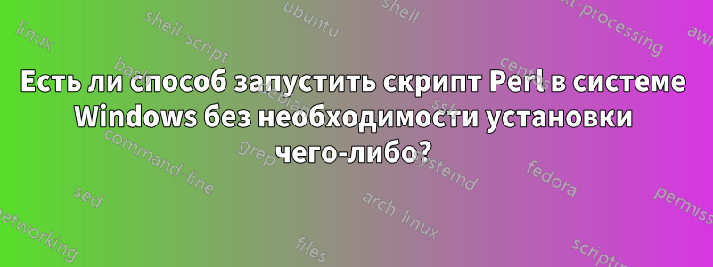 Есть ли способ запустить скрипт Perl в системе Windows без необходимости установки чего-либо?