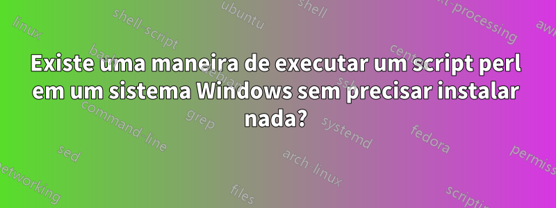 Existe uma maneira de executar um script perl em um sistema Windows sem precisar instalar nada?
