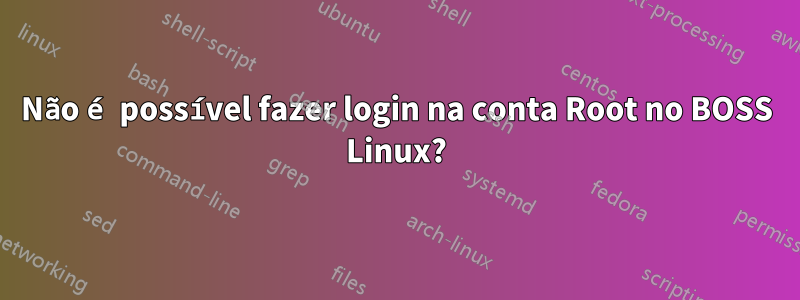 Não é possível fazer login na conta Root no BOSS Linux?