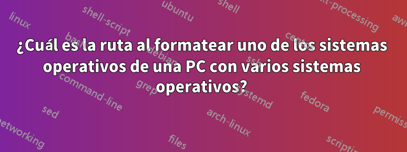 ¿Cuál es la ruta al formatear uno de los sistemas operativos de una PC con varios sistemas operativos?