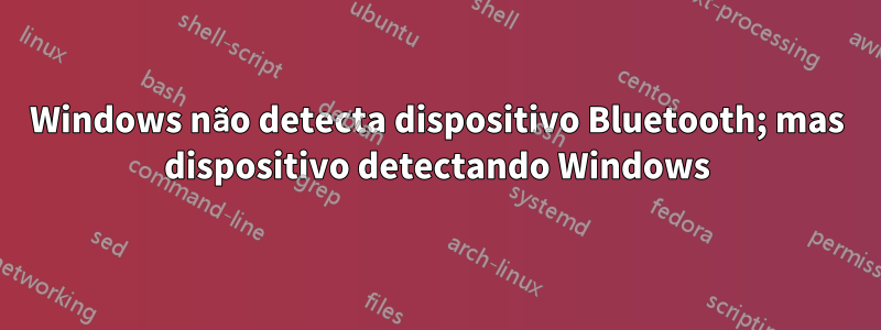 Windows não detecta dispositivo Bluetooth; mas dispositivo detectando Windows