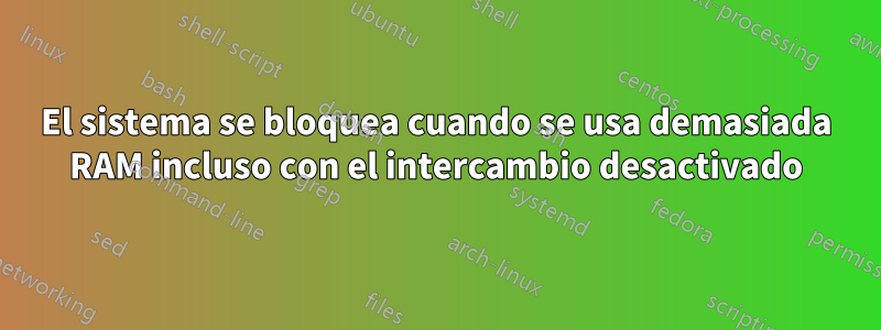El sistema se bloquea cuando se usa demasiada RAM incluso con el intercambio desactivado
