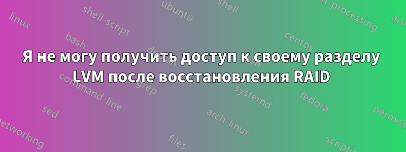Я не могу получить доступ к своему разделу LVM после восстановления RAID