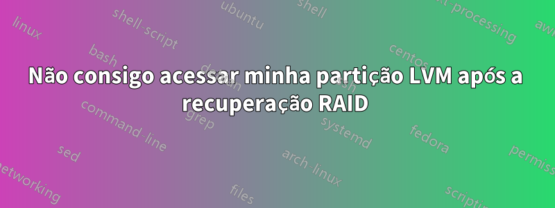 Não consigo acessar minha partição LVM após a recuperação RAID