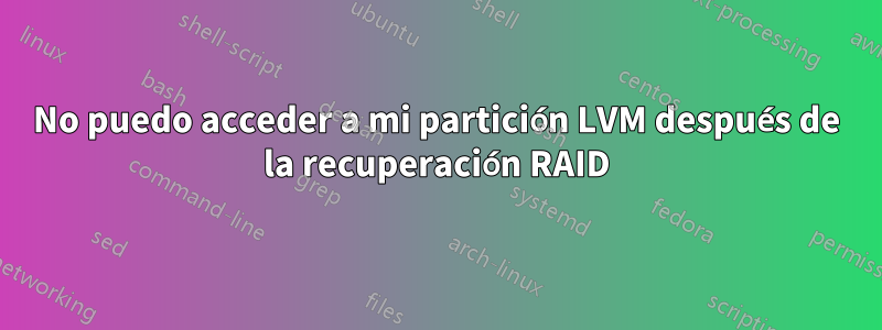 No puedo acceder a mi partición LVM después de la recuperación RAID